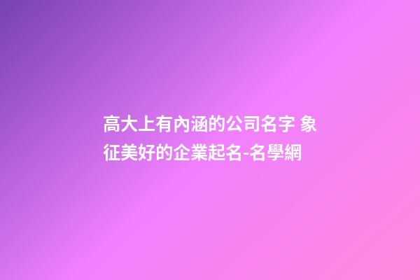 高大上有內涵的公司名字 象征美好的企業起名-名學網-第1張-公司起名-玄機派